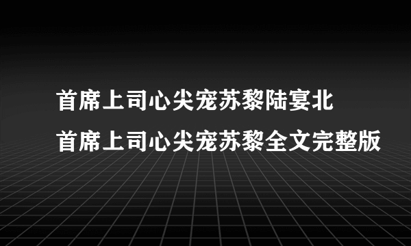 首席上司心尖宠苏黎陆宴北 首席上司心尖宠苏黎全文完整版