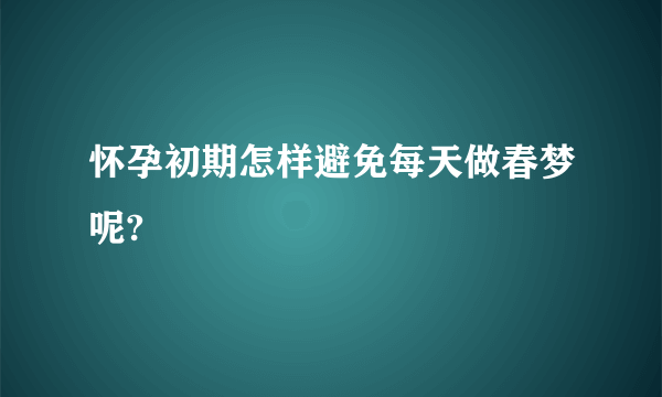 怀孕初期怎样避免每天做春梦呢?