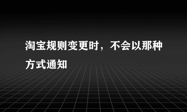 淘宝规则变更时，不会以那种方式通知