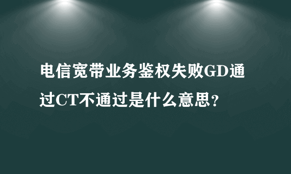 电信宽带业务鉴权失败GD通过CT不通过是什么意思？