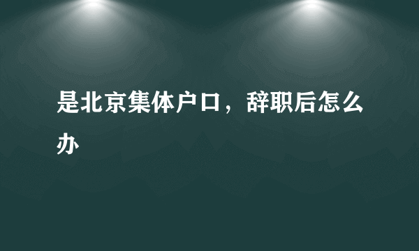 是北京集体户口，辞职后怎么办