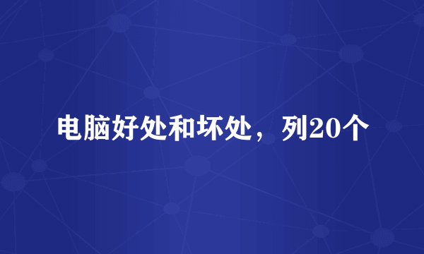 电脑好处和坏处，列20个