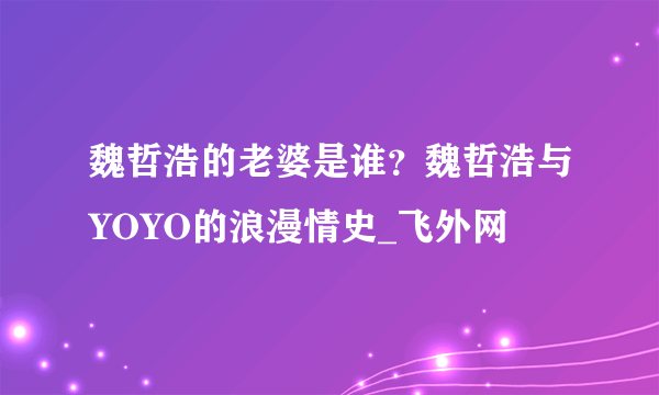 魏哲浩的老婆是谁？魏哲浩与YOYO的浪漫情史_飞外网