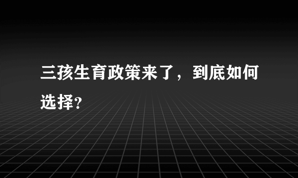 三孩生育政策来了，到底如何选择？