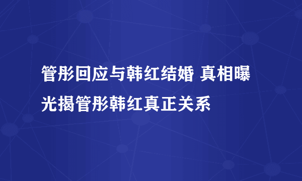 管彤回应与韩红结婚 真相曝光揭管彤韩红真正关系