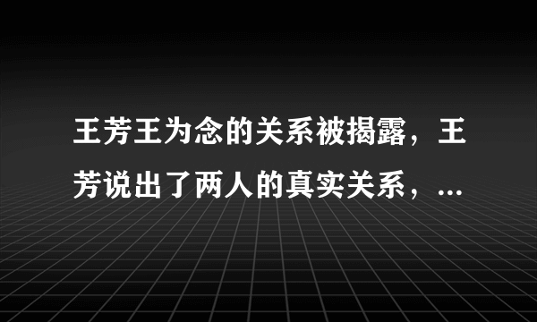 王芳王为念的关系被揭露，王芳说出了两人的真实关系，是什么关系？