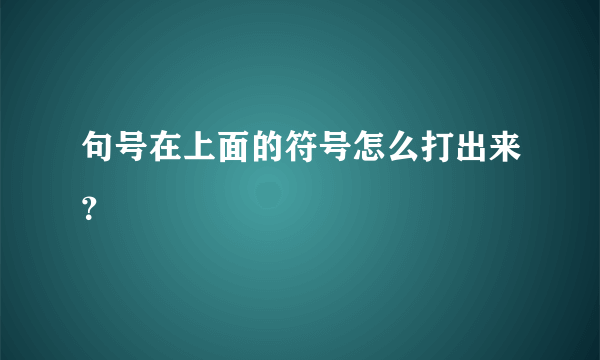 句号在上面的符号怎么打出来？