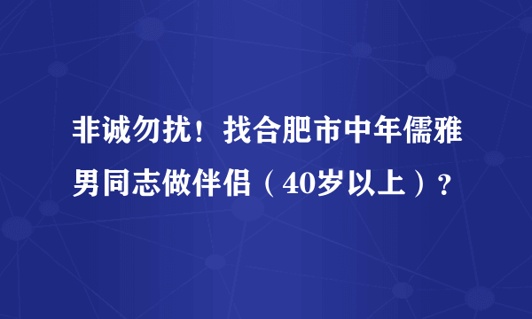 非诚勿扰！找合肥市中年儒雅男同志做伴侣（40岁以上）？