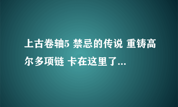 上古卷轴5 禁忌的传说 重铸高尔多项链 卡在这里了 怎么过啊？？