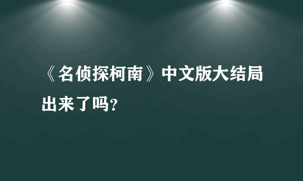 《名侦探柯南》中文版大结局出来了吗？