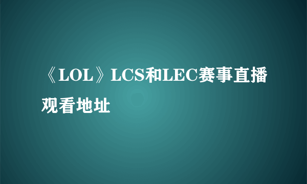 《LOL》LCS和LEC赛事直播观看地址