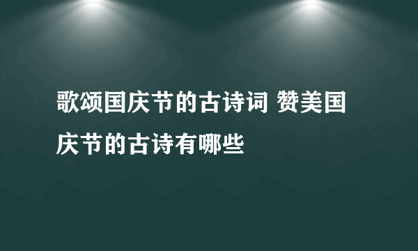 歌颂国庆节的古诗词 赞美国庆节的古诗有哪些