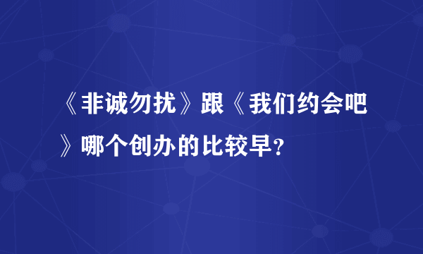 《非诚勿扰》跟《我们约会吧》哪个创办的比较早？