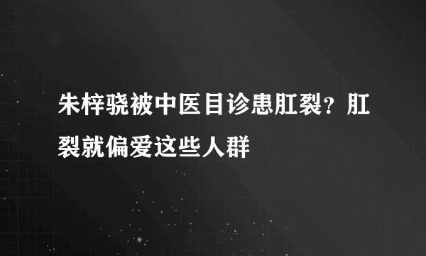 朱梓骁被中医目诊患肛裂？肛裂就偏爱这些人群