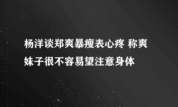 杨洋谈郑爽暴瘦表心疼 称爽妹子很不容易望注意身体