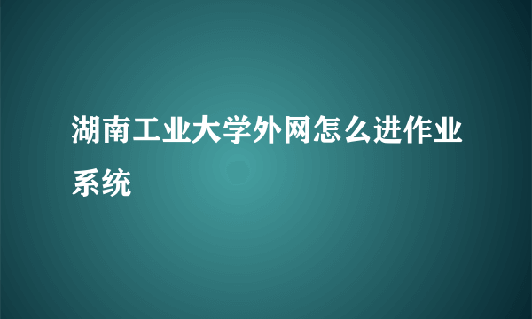 湖南工业大学外网怎么进作业系统