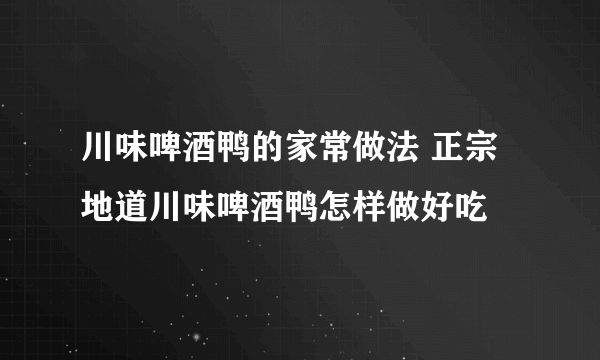 川味啤酒鸭的家常做法 正宗地道川味啤酒鸭怎样做好吃