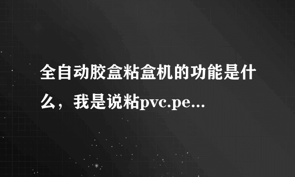 全自动胶盒粘盒机的功能是什么，我是说粘pvc.pet.pp这些胶盒，折盒的