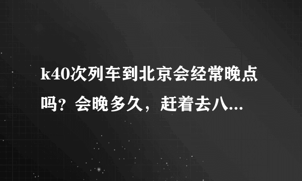 k40次列车到北京会经常晚点吗？会晚多久，赶着去八点的面试啊。