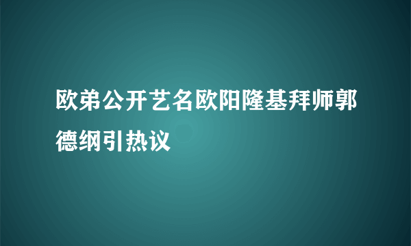 欧弟公开艺名欧阳隆基拜师郭德纲引热议