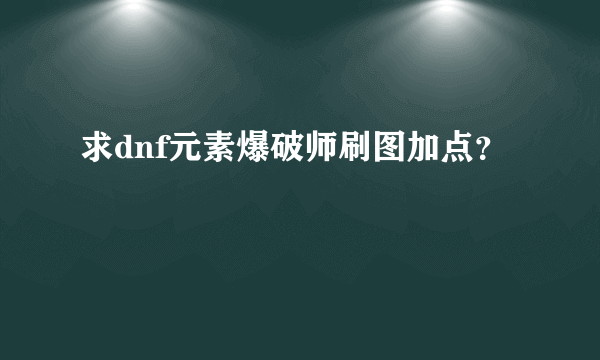 求dnf元素爆破师刷图加点？