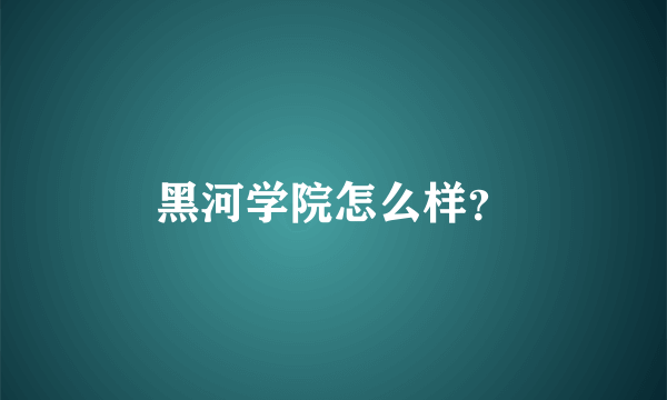 黑河学院怎么样？