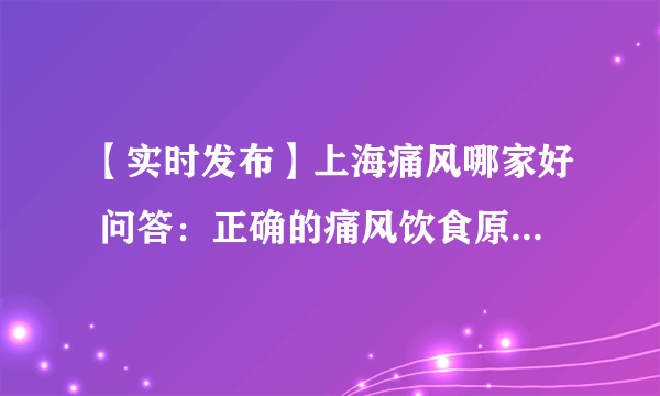 【实时发布】上海痛风哪家好 问答：正确的痛风饮食原则是如何的？