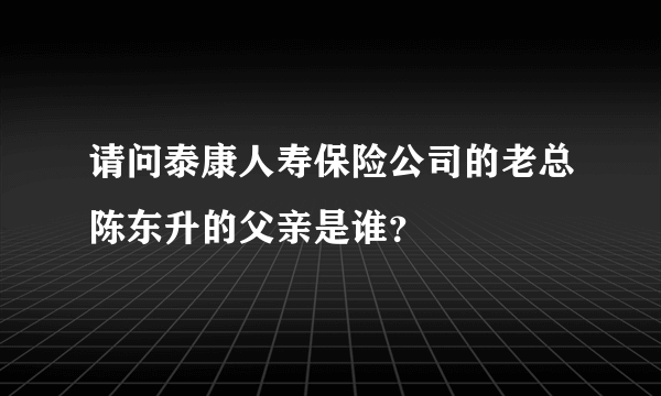 请问泰康人寿保险公司的老总陈东升的父亲是谁？