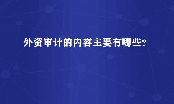 外资审计的内容主要有哪些？