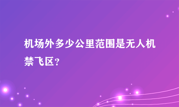 机场外多少公里范围是无人机禁飞区？