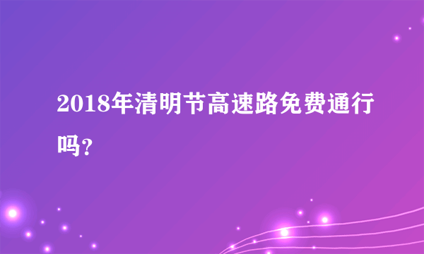 2018年清明节高速路免费通行吗？