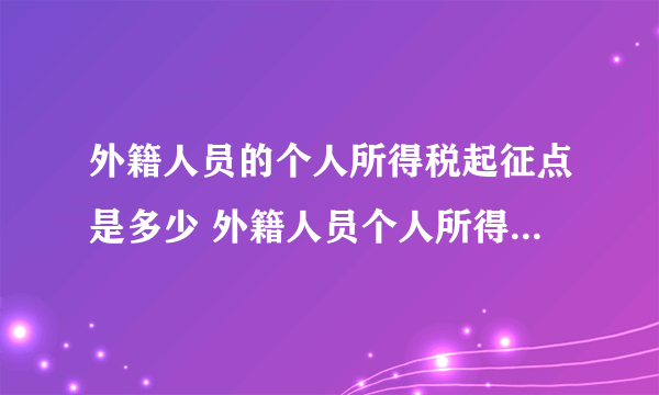 外籍人员的个人所得税起征点是多少 外籍人员个人所得税扣除标准