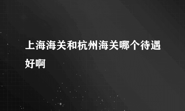 上海海关和杭州海关哪个待遇好啊