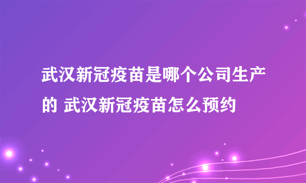 武汉新冠疫苗是哪个公司生产的 武汉新冠疫苗怎么预约