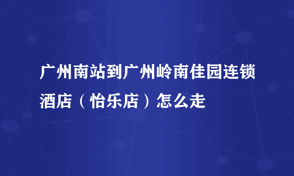 广州南站到广州岭南佳园连锁酒店（怡乐店）怎么走