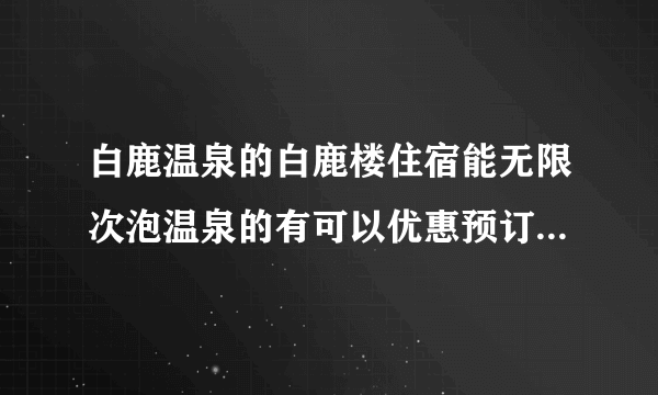 白鹿温泉的白鹿楼住宿能无限次泡温泉的有可以优惠预订的吗？多钱少