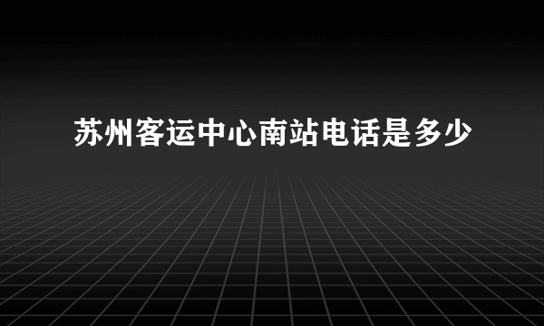 苏州客运中心南站电话是多少