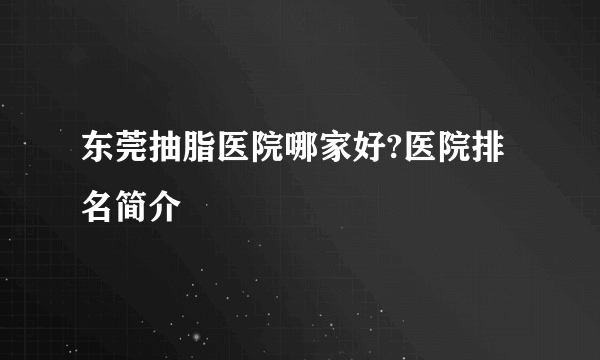 东莞抽脂医院哪家好?医院排名简介