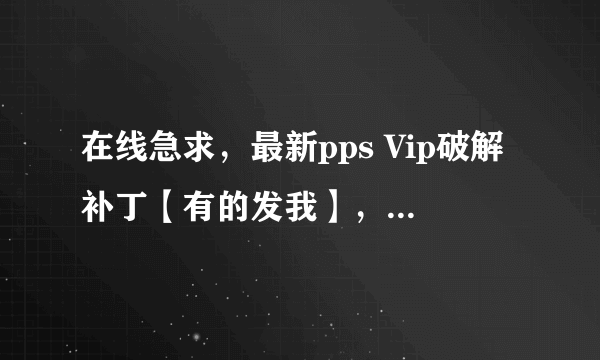 在线急求，最新pps Vip破解补丁【有的发我】，ppsvip破解的问题？