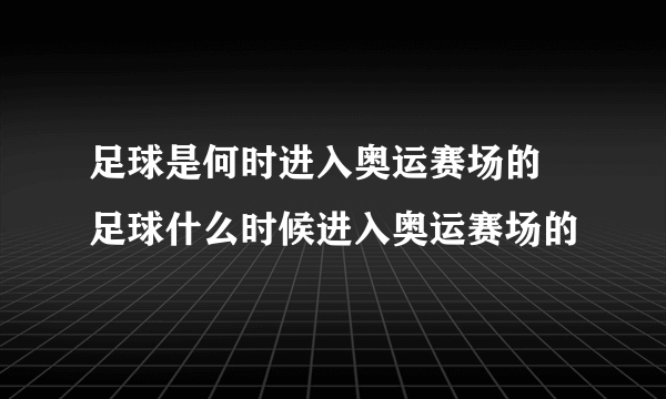 足球是何时进入奥运赛场的 足球什么时候进入奥运赛场的