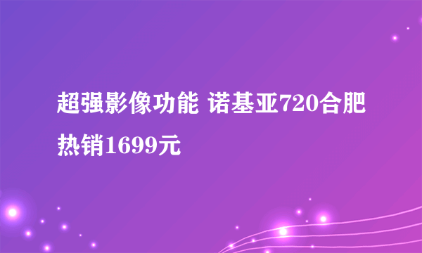 超强影像功能 诺基亚720合肥热销1699元