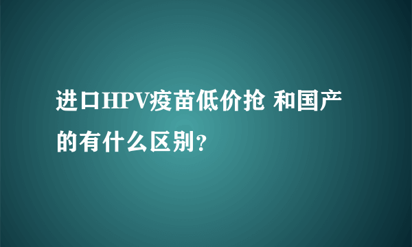 进口HPV疫苗低价抢 和国产的有什么区别？