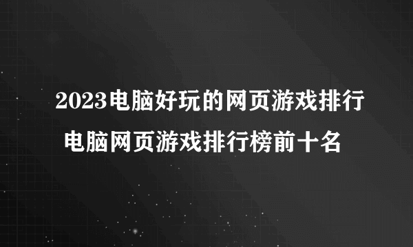 2023电脑好玩的网页游戏排行 电脑网页游戏排行榜前十名