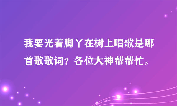 我要光着脚丫在树上唱歌是哪首歌歌词？各位大神帮帮忙。