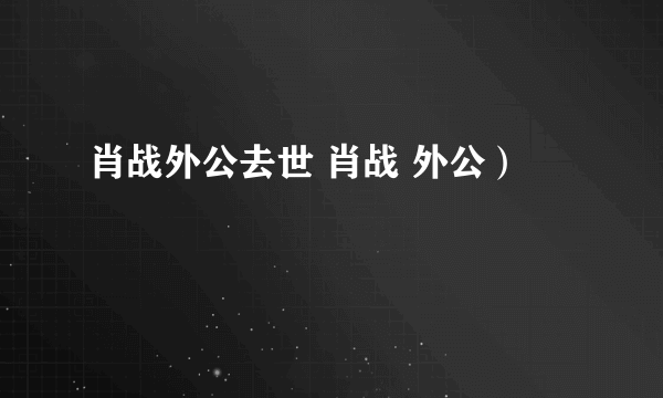 肖战外公去世 肖战 外公）