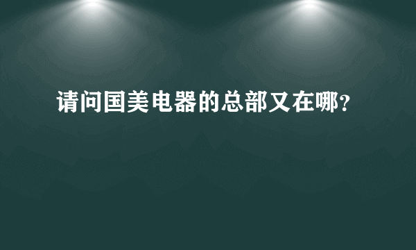 请问国美电器的总部又在哪？