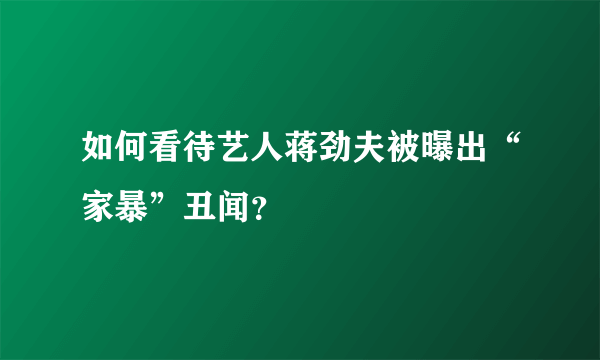 如何看待艺人蒋劲夫被曝出“家暴”丑闻？