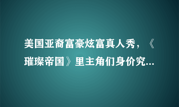 美国亚裔富豪炫富真人秀，《璀璨帝国》里主角们身价究竟如何？