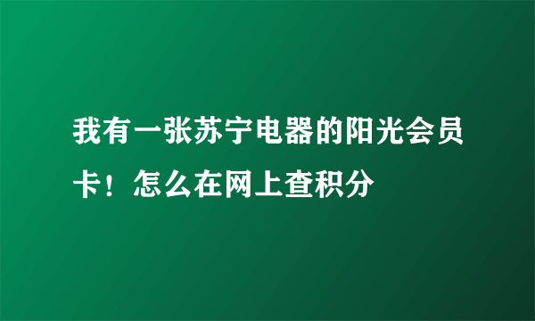 我有一张苏宁电器的阳光会员卡！怎么在网上查积分