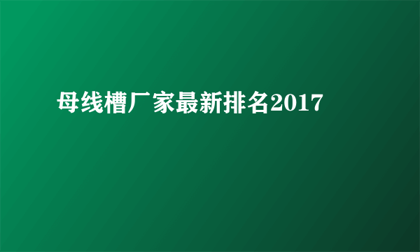 母线槽厂家最新排名2017